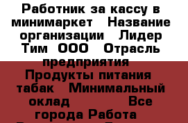 Работник за кассу в минимаркет › Название организации ­ Лидер Тим, ООО › Отрасль предприятия ­ Продукты питания, табак › Минимальный оклад ­ 24 800 - Все города Работа » Вакансии   . Дагестан респ.,Геологоразведка п.